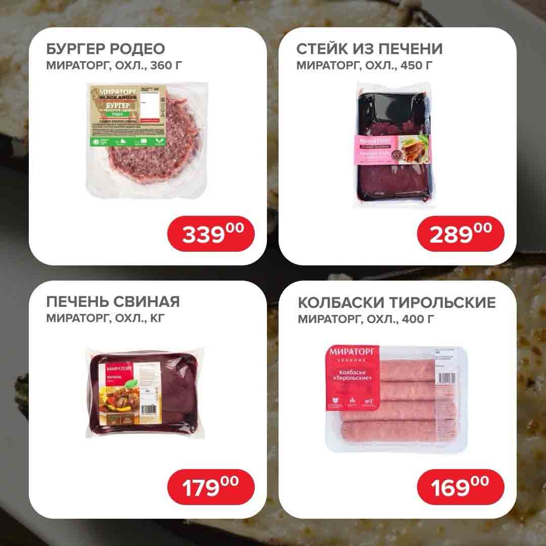 - БУРГЕР РОДЕО МИРАТОРГ, ОХЛ., 360 Г., за 339 руб.

- СТЕЙК ИЗ ПЕЧЕНИ МИРАТОРГ, ОХЛ., 450 Г., за 289 руб.

- ПЕЧЕНЬ СВИНАЯ МИРАТОРГ, ОХЛ., КГ., за 179 руб.

- КОЛБАСКИ ТИРОЛЬСКИЕ МИРАТОРГ, ОХЛ., 400 Г., за 169 руб.